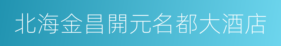 北海金昌開元名都大酒店的同義詞