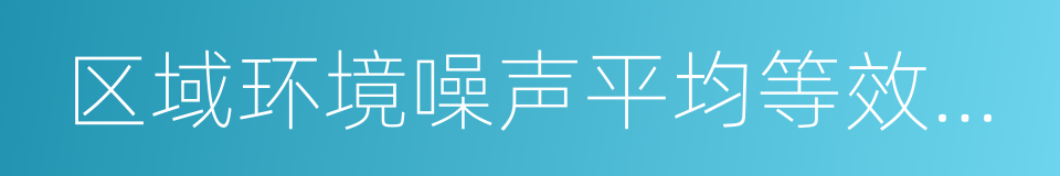 区域环境噪声平均等效声级的同义词