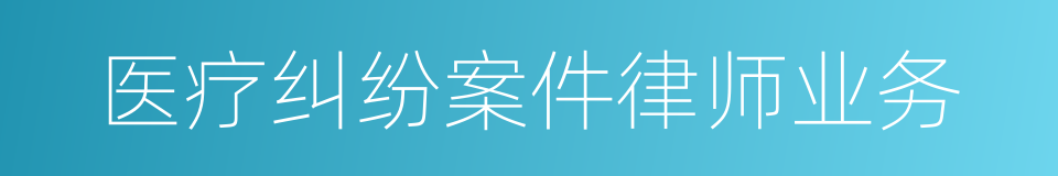 医疗纠纷案件律师业务的同义词