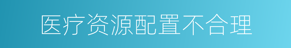 医疗资源配置不合理的同义词