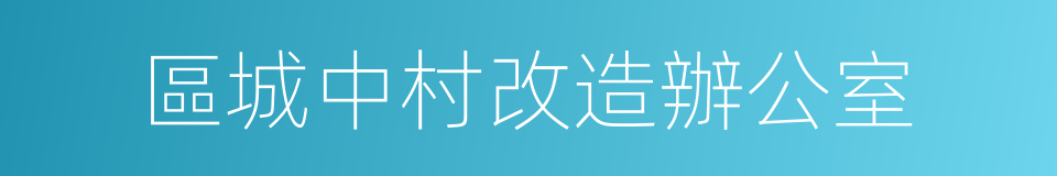 區城中村改造辦公室的同義詞