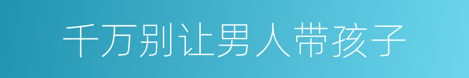 千万别让男人带孩子的同义词