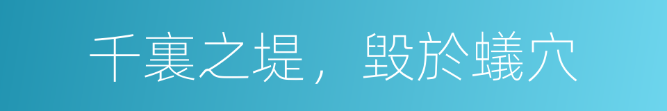 千裏之堤，毀於蟻穴的意思