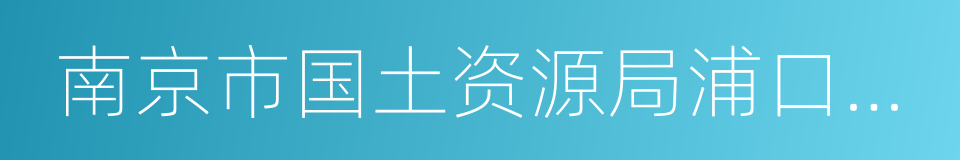 南京市国土资源局浦口分局的同义词