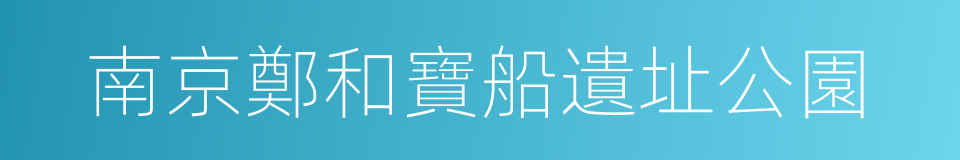 南京鄭和寶船遺址公園的同義詞