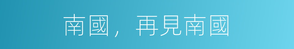 南國，再見南國的同義詞