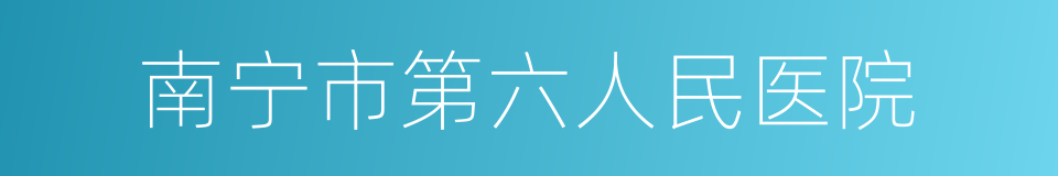 南宁市第六人民医院的同义词