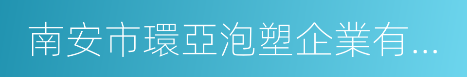 南安市環亞泡塑企業有限公司的同義詞