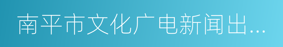 南平市文化广电新闻出版局的同义词