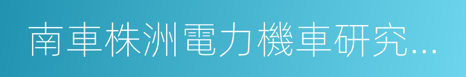 南車株洲電力機車研究所有限公司的同義詞