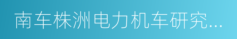 南车株洲电力机车研究所有限公司的同义词