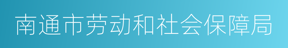 南通市劳动和社会保障局的同义词