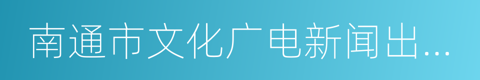 南通市文化广电新闻出版局的同义词