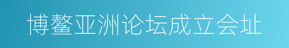 博鳌亚洲论坛成立会址的同义词