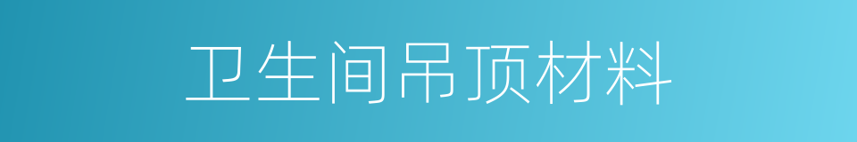 卫生间吊顶材料的同义词