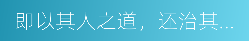 即以其人之道，还治其人之身的意思