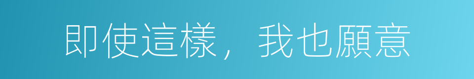 即使這樣，我也願意的同義詞