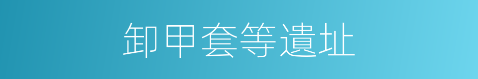 卸甲套等遺址的同義詞