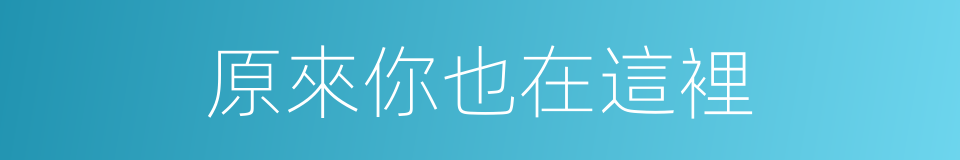 原來你也在這裡的同義詞