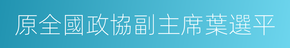原全國政協副主席葉選平的同義詞