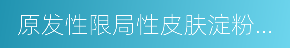 原发性限局性皮肤淀粉样变的同义词