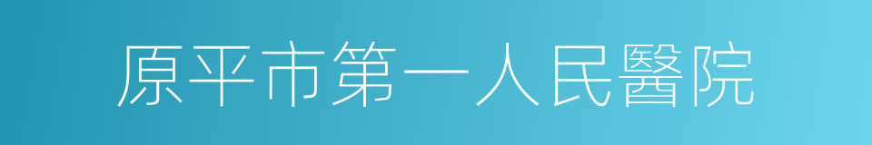 原平市第一人民醫院的同義詞