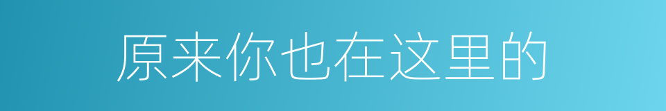 原来你也在这里的的同义词