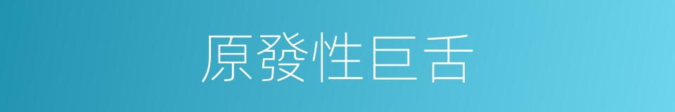 原發性巨舌的同義詞