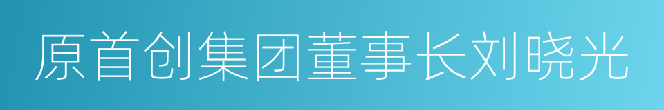 原首创集团董事长刘晓光的同义词