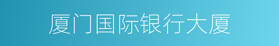 厦门国际银行大厦的同义词