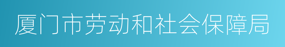 厦门市劳动和社会保障局的同义词