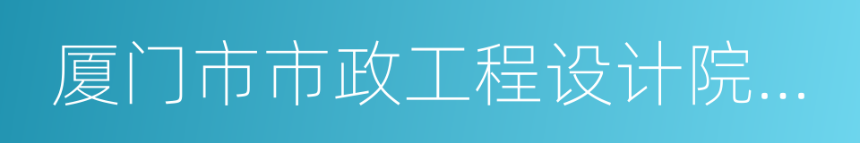 厦门市市政工程设计院有限公司的同义词