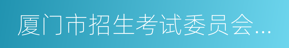 厦门市招生考试委员会办公室的同义词