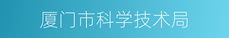 厦门市科学技术局的同义词
