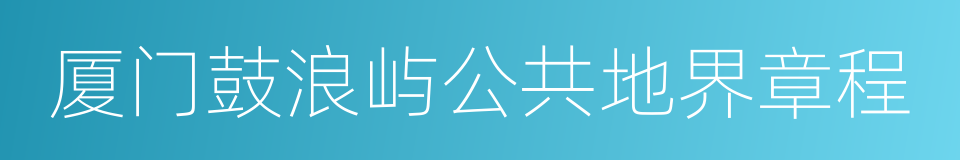 厦门鼓浪屿公共地界章程的同义词