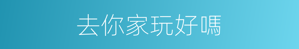 去你家玩好嗎的同義詞