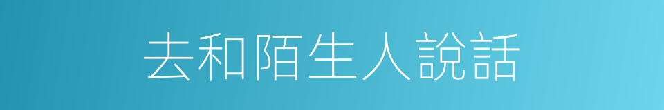 去和陌生人說話的同義詞