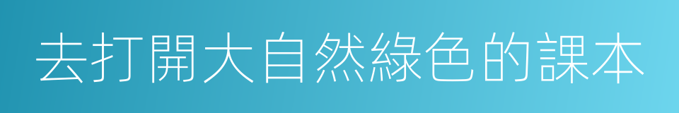 去打開大自然綠色的課本的同義詞