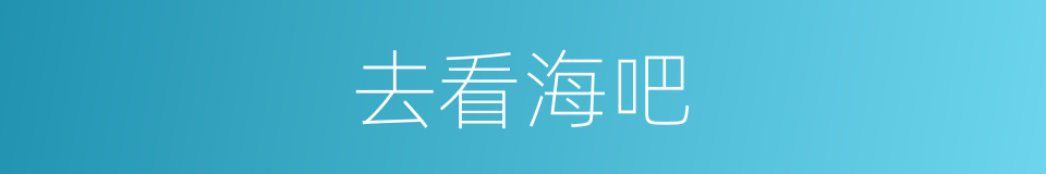 去看海吧的同义词