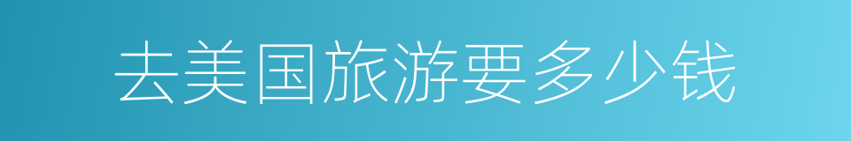去美国旅游要多少钱的同义词