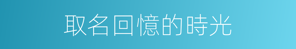 取名回憶的時光的同義詞