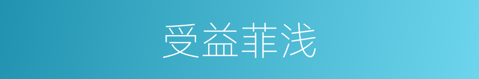 受益菲浅的意思