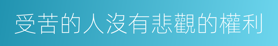 受苦的人沒有悲觀的權利的同義詞