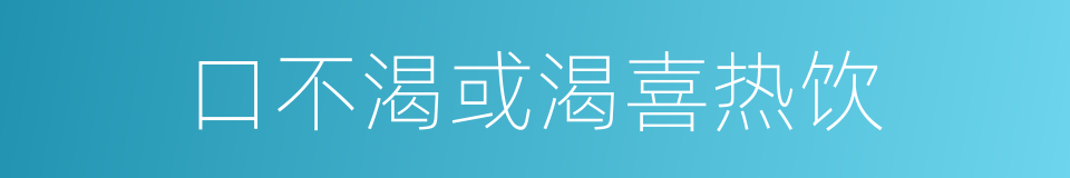 口不渴或渴喜热饮的同义词