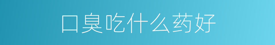 口臭吃什么药好的同义词