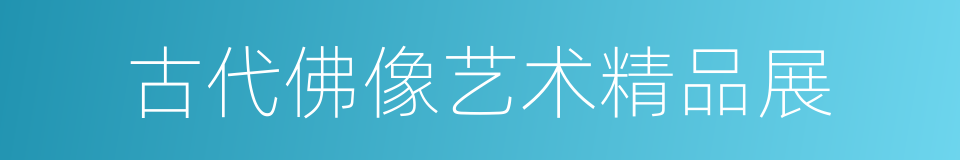 古代佛像艺术精品展的同义词