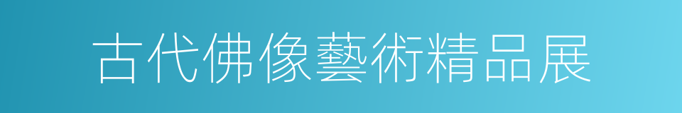 古代佛像藝術精品展的同義詞