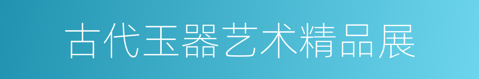 古代玉器艺术精品展的同义词