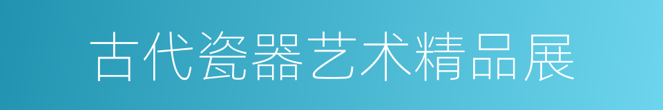 古代瓷器艺术精品展的同义词