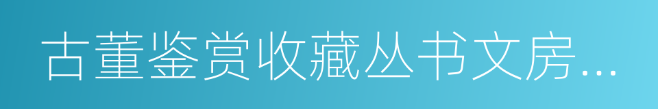 古董鉴赏收藏丛书文房四宝鉴赏及收藏的同义词